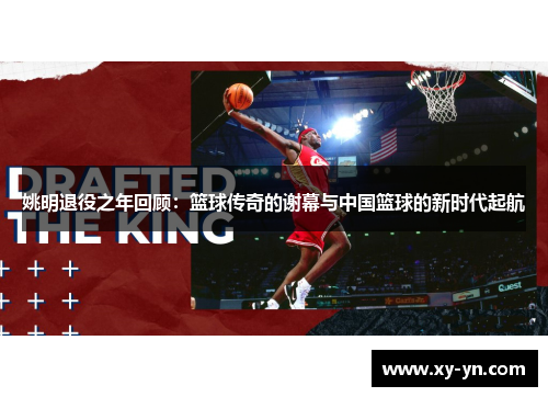 姚明退役之年回顾：篮球传奇的谢幕与中国篮球的新时代起航