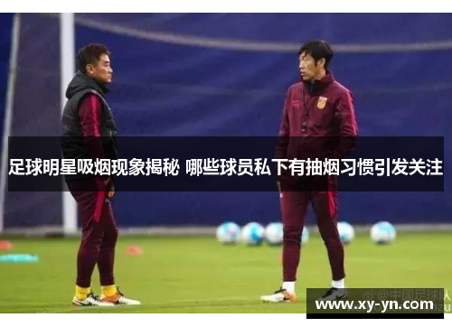 足球明星吸烟现象揭秘 哪些球员私下有抽烟习惯引发关注
