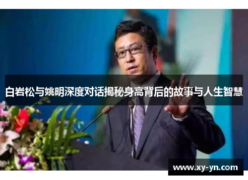 白岩松与姚明深度对话揭秘身高背后的故事与人生智慧