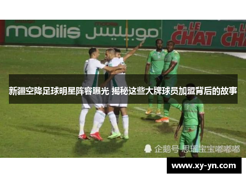 新疆空降足球明星阵容曝光 揭秘这些大牌球员加盟背后的故事