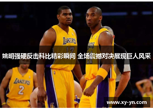 姚明强硬反击科比精彩瞬间 全场震撼对决展现巨人风采