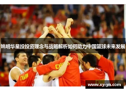 姚明华星投投资理念与战略解析如何助力中国篮球未来发展