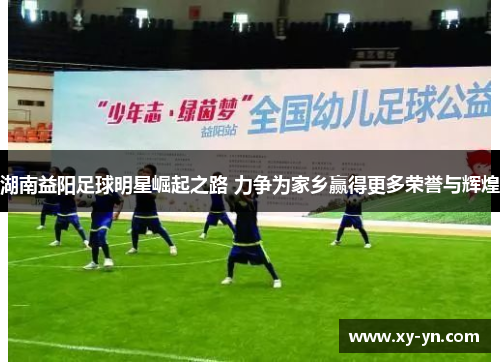 湖南益阳足球明星崛起之路 力争为家乡赢得更多荣誉与辉煌