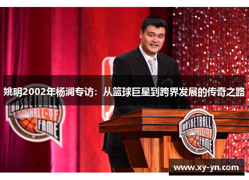 姚明2002年杨澜专访：从篮球巨星到跨界发展的传奇之路