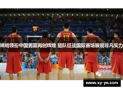 姚明领衔中国男篮再创辉煌 随队征战国际赛场展现非凡实力