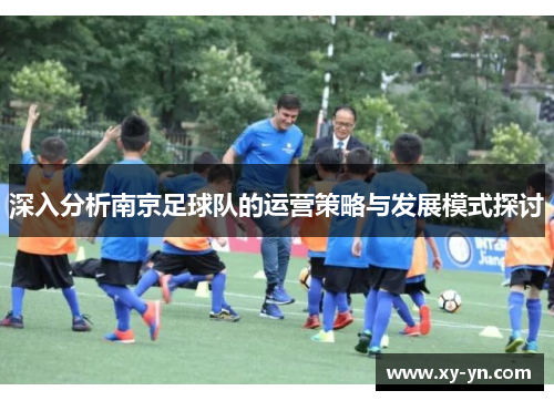 深入分析南京足球队的运营策略与发展模式探讨