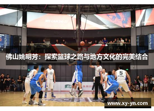 佛山姚明芳：探索篮球之路与地方文化的完美结合