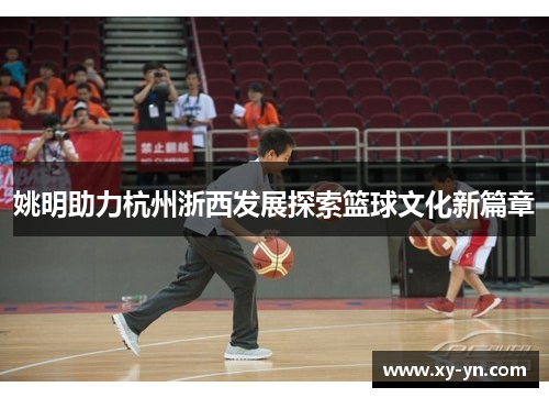 姚明助力杭州浙西发展探索篮球文化新篇章