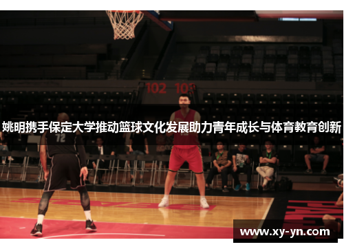 姚明携手保定大学推动篮球文化发展助力青年成长与体育教育创新