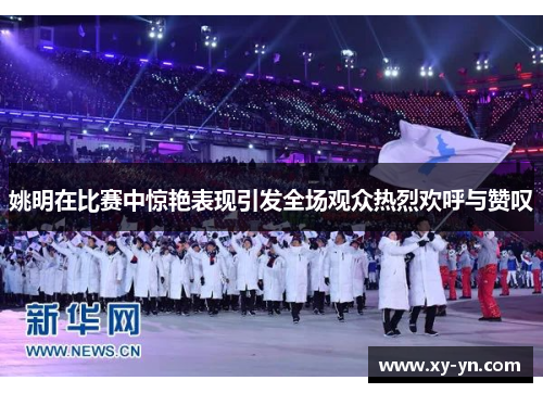 姚明在比赛中惊艳表现引发全场观众热烈欢呼与赞叹