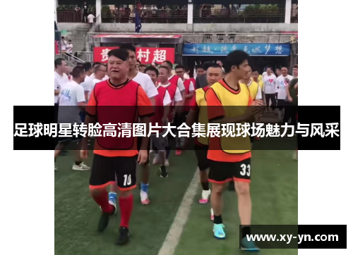 足球明星转脸高清图片大合集展现球场魅力与风采