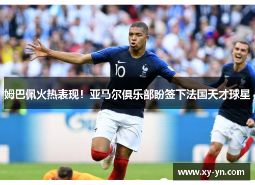 姆巴佩火热表现！亚马尔俱乐部盼签下法国天才球星