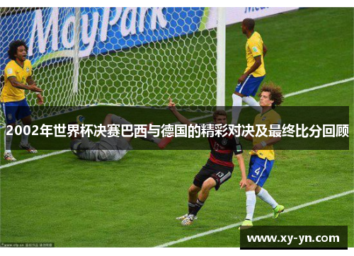 2002年世界杯决赛巴西与德国的精彩对决及最终比分回顾