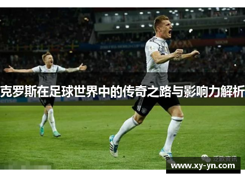 克罗斯在足球世界中的传奇之路与影响力解析
