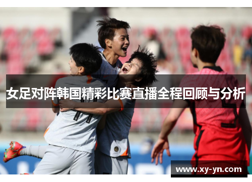 女足对阵韩国精彩比赛直播全程回顾与分析