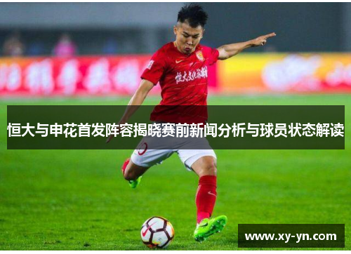 恒大与申花首发阵容揭晓赛前新闻分析与球员状态解读