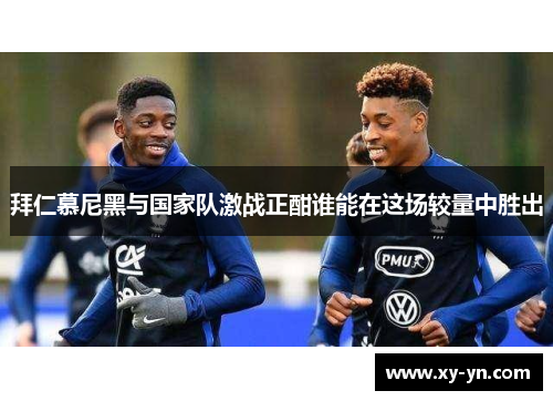 拜仁慕尼黑与国家队激战正酣谁能在这场较量中胜出