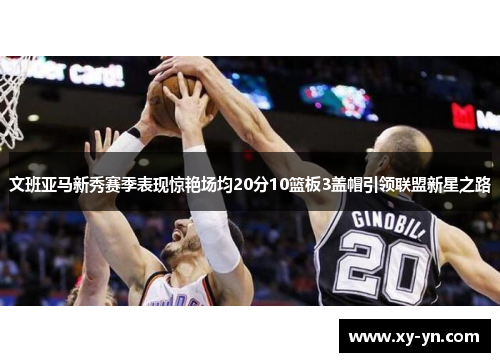 文班亚马新秀赛季表现惊艳场均20分10篮板3盖帽引领联盟新星之路