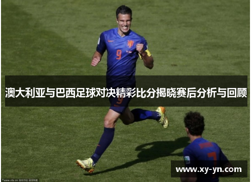 澳大利亚与巴西足球对决精彩比分揭晓赛后分析与回顾