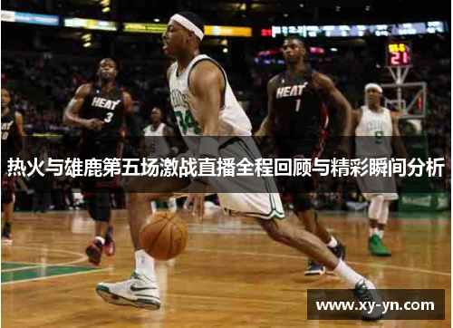 热火与雄鹿第五场激战直播全程回顾与精彩瞬间分析