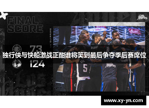 独行侠与快船激战正酣谁将笑到最后争夺季后赛席位